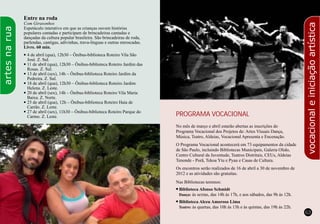 62 63
Entre na roda
Com Girasonhos
Espetáculo interativo em que as crianças ouvem histórias
populares cantadas e participam de brincadeiras cantadas e
dançadas da cultura popular brasileira. São brincadeiras de roda,
parlendas, cantigas, adivinhas, trava-línguas e outras enroscadas.
Livre. 60 min.
l4 de abril (qua), 12h30 – Ônibus-biblioteca Roteiro Vila São
José. Z. Sul.
l11 de abril (qua), 12h30 – Ônibus-biblioteca Roteiro Jardim das
Rosas. Z. Sul.
l13 de abril (sex), 14h – Ônibus-biblioteca Roteiro Jardim da
Pedreira. Z. Sul.
l18 de abril (qua), 12h30 – Ônibus-biblioteca Roteiro Jardim
Helena. Z. Leste.
l20 de abril (sex), 14h – Ônibus-biblioteca Roteiro Vila Maria
Baixa. Z. Norte.
l25 de abril (qua), 12h – Ônibus-biblioteca Roteiro Haia de
Carrão. Z. Leste.
l27 de abril (sex), 11h30 – Ônibus-biblioteca Roteiro Parque do
Carmo. Z. Leste.
artesnarua
PROGRAMA VOCACIONAL
No mês de março e abril estarão abertas as inscrições do
Programa Vocacional dos Projetos de: Artes Visuais Dança,
Música, Teatro, Aldeias, Vocacional Apresenta e Encenação.
O Programa Vocacional acontecerá em 73 equipamentos da cidade
de São Paulo, incluindo Bibliotecas Municipais, Galeria Olido,
Centro Cultural da Juventude, Teatros Distritais, CEUs, Aldeias
Tenonde - Porã, Tekoa Ytu e Pyau e Casas de Cultura.
Os encontros serão realizados de 16 de abril a 30 de novembro de
2012 e as atividades são gratuitas.
Nas Bibliotecas teremos:
nBiblioteca Afonso Schmidt
Dança: às sextas, das 14h às 17h, e aos sábados, das 9h às 12h.
nBiblioteca Alceu Amoroso Lima
Teatro: às quartas, das 10h às 13h e às quintas, das 19h às 22h.
vocacionaleiniciaçãoartística
 