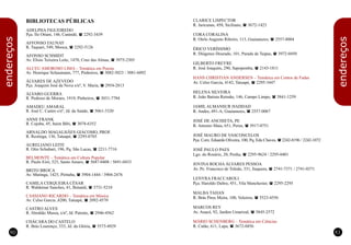 endereços
BIBLIOTECAS PÚBLICAS
ADELPHA FIGUEIREDO
Pça. Ilo Ottani, 146, Canindé, (2292-3439
AFFONSO TAUNAY
R. Taquari, 549, Mooca, (2292-5126
AFONSO SCHMIDT
Av. Elisio Teixeira Leite, 1470, Cruz das Almas, (3975-2305
Av. Henrique Schaumann, 777, Pinheiros, (3082-5023 / 3081-6092
ÁLVARES DE AZEVEDO
Pça. Joaquim José da Nova s/nº, V. Maria, (2954-2813
ÁLVARO GUERRA
R. Pedroso de Moraes, 1919, Pinheiros, (3031-7784
AMADEU AMARAL
R. José C. Castro s/nº, Jd. da Saúde, (5061-3320
ANNE FRANK
R. Cojuba, 45, Itaim Bibi, (3078-6352
ARNALDO MAGALHÃES GIÁCOMO, PROF.
R. Restinga, 136, Tatuapé, (2295-0785
AURELIANO LEITE
R. Otto Schubart, 196, Pq. São Lucas, (2211-7716
R. Paulo Eiró, 525, Santo Amaro, (5687-0408 / 5691-0433
BRITO BROCA
Av. Mutinga, 1425, Pirituba, (3904-1444 / 3904-2476
CAMILA CERQUEIRA CÉSAR
R. Waldemar Sanches, 41, Butantã, (3731-5210
Av. Celso Garcia ,4200, Tatuapé, (2092-4570
CASTRO ALVES
R. Abrahão Mussa, s/nº, Jd. Patente, (2946-4562
CHÁCARA DO CASTELO
R. Brás Lourenço, 333, Jd. da Glória, (5573-4929
ALCEU AMOROSO LIMA Temática em Poesia
BELMONTE – Temática em Cultura Popular
CASSIANO RICARDO – Temática em Música
–
8180
CLARICE LISPECTOR
R. Jaricunas, 458, Siciliano, (3672-1423
CORA CORALINA
R. Otelo Augusto Ribeiro, 113, Guaianazes, (2557-8004
ÉRICO VERÍSSIMO
R. Diógenes Dourado, 101, Parada de Taipas, (3972-0450
GILBERTO FREYRE
R. José Joaquim, 290, Sapopemba, (2143-1811
Av. Celso Garcia, 4142, Tatuapé, (2295-3447
HELENA SILVEIRA
R. João Batista Reimão, 146, Campo Limpo, (5841-1259
JAMIL ALMANSUR HADDAD
R. Andes, 491-A, Guaianazes, (2557-0067
JOSÉ DE ANCHIETA, PE
R. Antonio Maia, 651, Perus, (3917-0751
JOSÉ MAURO DE VASCONCELOS
Pça. Com. Eduardo Oliveira, 100, Pq. Edu Chaves, (2242-8196 / 2242-1072
JOSÉ PAULO PAES
Lgo. do Rosário, 20, Penha, (2295-9624 / 2295-0401
JOVINA ROCHA ÁLVARES PESSOA
Av. Pe. Francisco de Toledo, 331, Itaquera, (2741-7371 / 2741-0371
LENYRA FRACCAROLI
Pça. Haroldo Daltro, 451, Vila Manchester, (2295-2295
MALBA TAHAN
R. Brás Pires Meira, 100, Veleiros, (5523-4556
MARCOS REY
Av. Anacê, 92, Jardim Umarizal, (5845-2572
R. Catão, 611, Lapa, (3672-0456
HANS CHRISTIAN ANDERSEN Temática em Contos de Fadas
MÁRIO SCHENBERG – Temática em Ciências
–
endereços
 