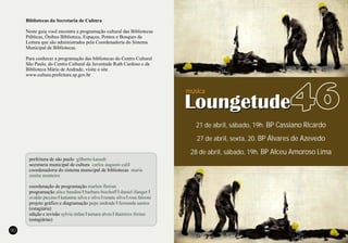 prefeitura de são paulo
secretaria municipal de cultura
coordenadoria do sistema municipal de bibliotecas
coordenação de programação
programação I I I
I I I
projeto gráfico e diagramação I
(estagiária)
edição e revisão I I
(estagiárias)
gilberto kassab
carlos augusto calil
maria
zenita monteiro
marlon florian
alice bandini barbara bischoff daniel ifanger
evaldo piccino katianne silva e silva renata silva rosa falzoni
pepe andrade fernanda santos
sylvia milan tamara alves thamires freitas
90
Bibliotecas da Secretaria de Cultura
Neste guia você encontra a programação cultural das Bibliotecas
Públicas, Ônibus Biblioteca, Espaços, Pontos e Bosques da
Leitura que são administrados pela Coordenadoria do Sistema
Municipal de Bibliotecas.
Para conhecer a programação das bibliotecas do Centro Cultural
São Paulo, do Centro Cultural da Juventude Ruth Cardoso e da
Biblioteca Mário de Andrade, visite o site
www.cultura.prefeitura.sp.gov.br
21 de abril, sábado, 19h. BP Cassiano Ricardo
27 de abril, sexta, 20. BP Álvares de Azevedo
28 de abril, sábado, 19h. BP Alceu Amoroso Lima
música
 