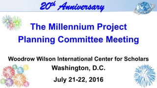 20th Anniversary
The Millennium Project
Planning Committee Meeting
Woodrow Wilson International Center for Scholars
Washington, D.C.
July 21-22, 2016
 