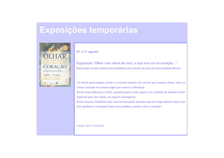 Exposições temporárias

        01 a 31 agosto


        Exposição “Olhar com olhos de (ver), o que nos vai no coração…”
        Exposição anual coletiva dos trabalhos dos alunos de arte da Universidade Sénior.




        “O verde será sempre verde e o círculo sempre um círculo aos nossos olhos, mas no
        nosso coração há sempre algo que marca a diferença.
        Sentir essa diferença é fácil, passá-la para a tela requer um cuidado de análise muito
        especial que, por vezes, só alguns conseguem.
        Estes nossos trabalhos são uma homenagem àqueles que ao longo destes anos nos
        têm ajudado a conseguir fazer essa análise e pintar com o coração”.




        Local: Sala Polivalente
 