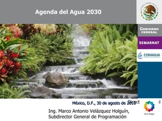 Agenda del Agua 2030




                            Ing. José Luis Luege Tamargo
                                            Director General
             México, D.F., 30 de agosto de 2010

   Ing. Marco Antonio Velázquez Holguín,
   Subdirector General de Programación
 