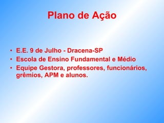Plano de Ação E.E. 9 de Julho - Dracena-SP Escola de Ensino Fundamental e Médio Equipe Gestora, professores, funcionários, grêmios, APM e alunos. 