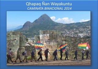 Qhapaq Ñan Wayakuntu
CAMINATA BINACIONAL 2014
 