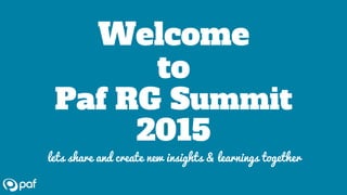 Welcome
to
Paf RG Summit
2015
lets share and create new insights & learnings together
 