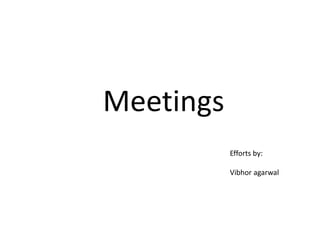 Meetings 
Efforts by: 
Vibhor agarwal 
 