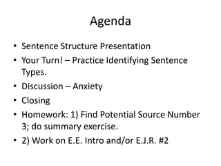 Agenda
• Sentence Structure Presentation
• Your Turn! – Practice Identifying Sentence
Types.
• Discussion – Anxiety
• Closing
• Homework: 1) Find Potential Source Number
3; do summary exercise.
• 2) Work on E.E. Intro and/or E.J.R. #2
 