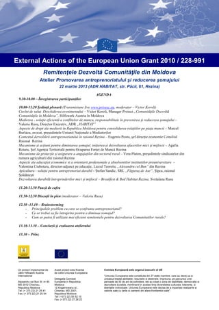 External Actions of the European Union Grant 2010 / 228-991
                      Remitenţele Dezvoltă Comunităţile din Moldova
                   Atelier Promovarea antreprenoriatului şi reducerea şomajului
                                  22 martie 2013 (ADR HABITAT, str. Păcii, 61, Rezina)
                                                             AGENDA
 9.30-10.00 – Înregistrarea participanților

 10.00-11.20 Ședință plenară (Transmisiune live www.privesc.eu, moderator – Victor Koroli)
 Cuvînt de salut. Deschiderea evenimentului – Victor Koroli, Manager Proiect „Comunitățile Dezvoltă
 Comunitățile în Moldova”, Hilfswerk Austria în Moldova
 Medierea - soluţie eficientă a conflitelor de munca, responsabilitate în prevenirea şi reducerea şomajului –
 Valeriu Rusu, Director Executiv, ADR „HABITAT”
 Aspecte de drept ale medierii în Republica Moldova pentru consolidarea relațiilor pe piața muncii – Marcel
 Burlacu, avocat, președintele Uniunii Naționale a Mediatorilor
 Contextul dezvoltării antreprenoriatului în raionul Rezina – Eugeniu Postu, șef direcție economie Consiliul
 Raional Rezina
 Mecanisme și acțiuni pentru diminiarea șomajul, inițierea și dezvoltarea afacerilor mici și mijlocii – Agafia
 Rotaru, Șef Agenția Teritorială pentru Ocuparea Forței de Muncă Rezina
 Mecanisme de protecție și asigurare a angajaților din sectorul rural – Vera Platon, președintele sindicatelor din
 ramura agriculturii din raionul Rezina
 Aspecte ale educației economice si a orientarii profesionale a absolventilor institutiilor preuniversitare –
 Valentina Ciubotaru, director-adjunct pe educație, Liceul Teoretic „Alexandru cel Bun” din Rezina
 Apicultura - soluție pentru antreprenoriat durabil - Ștefan Sandic, SRL „Făguraș de Aur”, Șipca, raionul
 Șoldănești
 Dezvoltarea durabilă întreprinderilor mici și mijlocii – Breakfest & Bed Habitat Rezina, Svetalana Rusu

 11.20-11.50 Pauză de cafea

 11.50-12.50 Discuții în plen (moderator – Valeriu Rusu)

 12.50 -13.10 – Brainstorming
     - Principalele problem cu care se confrunta antreprenoriatul?
     - Ce ar trebui sa fie întreprins pentru a diminua somajul?
     - Cum ar putea fi utilizate mai eficient remitentele pentru dezvoltarea Comunitatilor rurale?

 13.10-13.30 – Concluzii și evaluarea atelierului

 13.30 – Prînz




 Un proiect implementat de     Acest proiect este finantat      Comisia Europeană este organul executiv al UE
 către Hilfswerk Austria       de catre Uniunea Europeana
 International                                                  “Uniunea Europeana este constituita din 27 state membre, care au decis sa-si
                               Delegatia Comisiei               uneasca treptat abilitatile, resursele si destinele. Impreuna, pe parcursul unei
 Alexandru cel Bun St. nr 85   Europene in Republica            perioade de 50 de ani de extindere, ele au creat o zona de stabilitate, democratie si
 MD 2012 Chisinau,             Moldova                          dezvoltare durabila, mentinand in acelasi timp diversitatea culturala, toleranta, si
 Republica Moldova             12 Kogalniceanu st.,             libertatile individuale. Uniunea Europeana este decisa de a impartasi realizarile si
 Tel: (+ 373 22) 21 25 41      Chisinau, MD 2001,               valorile sale cu tarile si oamenii din afara frontierelor sale".
 Fax: (+ 373 22) 21 25 54      Republica Moldova
                               Tel: (+373 22) 50 52 10
                               Fax: (+373 22) 27 26 22
 