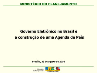 MINISTÉRIO DO PLANEJAMENTO Brasília, 23 de agosto de 2010 Governo Eletrônico no Brasil e  a construção de uma Agenda de País 