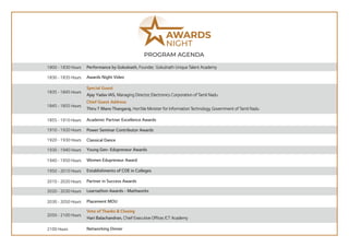 PROGRAM AGENDA
1940 - 1950 Hours Women Edupreneur Award
1930 - 1940 Hours Young Gen- Edupreneur Awards
Classical Dance
1920 - 1930 Hours
1855 - 1910 Hours Academic Partner Excellence Awards
1950 - 2010 Hours Establishments of COE in Colleges
1830 - 1835 Hours Awards Night Video
Power Seminar Contributor Awards
1910 - 1920 Hours
1800 - 1830 Hours Performance by Gokulnath, Founder, Gokulnath Unique Talent Academy
2010 - 2020 Hours Partner in Success Awards
2100 Hours Networking Dinner
2050 - 2100 Hours
Hari Balachandran, Chief Executive Officer, ICT Academy
Vote of Thanks & Closing
1835 - 1845 Hours
Thiru T Mano Thangaraj, Hon'ble Minister for Information Technology, Government of Tamil Nadu
Chief Guest Address
Ajay Yadav IAS, Managing Director, Electronics Corporation of Tamil Nadu
Special Guest
1845 - 1855 Hours
2020 - 2030 Hours Learnathon Awards - Mathworks
2030 - 2050 Hours Placement MOU
 