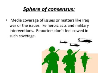 Sphere of consensus:
• Media coverage of issues or matters like Iraq
war or the issues like heroic acts and military
interventions. Reporters don’t feel cowed in
such coverage.
 