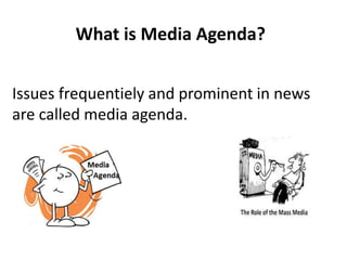 What is Media Agenda?
Issues frequentiely and prominent in news
are called media agenda.
 