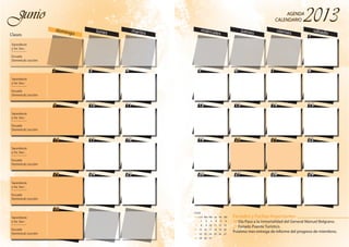 2
9
16
23
30
3 4
10 11
17 18
24 25
domingo lunes martesClases
JunioJunio
2
9
16
23
30
3 4
10 11
17 18
24 25
Sacerdocio
y So. Soc.:
_________
Escuela
Dominical: Lección
Sacerdocio
y So. Soc.:
_________
Escuela
Dominical: Lección
Sacerdocio
y So. Soc.:
_________
Escuela
Dominical: Lección
Sacerdocio
y So. Soc.:
_________
Escuela
Dominical: Lección
Sacerdocio
y So. Soc.:
_________
Escuela
Dominical: Lección
Sacerdocio
y So. Soc.:
_________
Escuela
Dominical: Lección
1
5 6 7 8
12 13 14 15
19 20 21 22
26 27 28 29
miércoles
jueves viernes sábado
AGENDA
CALENDARIO
AGENDA
CALENDARIO
1
5 6 7 8
12 13 14 15
19 20 21 22
26 27 28 29
Feriados y Fechas Importantes
20 Día Paso a la Inmortalidad del General Manuel Belgrano.
21 Feriado Puente Turístico.
Próximo mes entrega de informe del progreso de miembros.
JULIO
1 2 3 4 5 6
7 8 9 10 11 12 13
14 15 16 17 18 19 20
21 22 23 24 25 26 27
28 29 30 31
DomLun Mar Mie Jue Vie Sáb
 