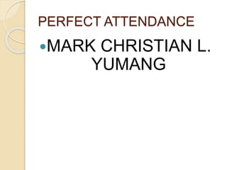 PERFECT ATTENDANCE
MARK CHRISTIAN L.
YUMANG
 