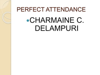 PERFECT ATTENDANCE
CHARMAINE C.
DELAMPURI
 