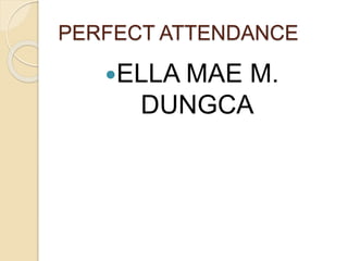 PERFECT ATTENDANCE
ELLA MAE M.
DUNGCA
 