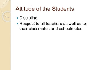 Attitude of the Students
 Discipline
 Respect to all teachers as well as to
their classmates and schoolmates
 