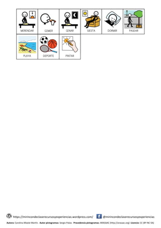 https://mirincondeclaserecursosyexperiencias.wordpress.com/ @mirincondeclaserecursosyexperiencias
Autora: Carolina Albalat Martín. Autor pictogramas: Sergio Palao. Procedencia pictogramas: ARASAAC (http://arasaac.org) Licencia: CC (BY-NC-SA)
MERENDAR CENAR SIESTA DORMIR PASEAR
PLAYA DEPORTE PINTAR
COMER
 
