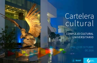Cartelera
cultural
COMPLEJO CULTURAL
UNIVERSITARIO
17 AL 23 DE OCTUBRE
DE 2016
 