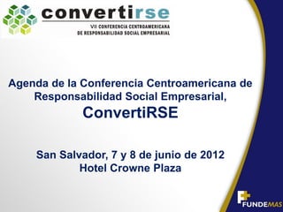 Agenda de la Conferencia Centroamericana de
    Responsabilidad Social Empresarial,
             ConvertiRSE

    San Salvador, 7 y 8 de junio de 2012
            Hotel Crowne Plaza
 