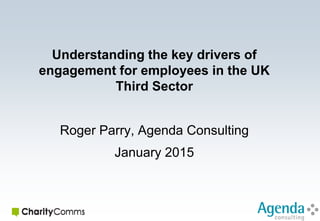 Understanding the key drivers of
engagement for employees in the UK
Third Sector
Roger Parry, Agenda Consulting
January 2015
 