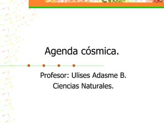 Agenda cósmica. Profesor: Ulises Adasme B. Ciencias Naturales. 