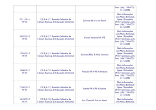 fone: (19) 3735-0221 /
                                                                                         2116-0221
                                                                                     Mais informações
                                                                                    com Maria Fernanda
22/11/2011     CT-EA: 51ª Reunião Ordinária da                                       Spina Chiocchetti
                                                     Limeira/SP: Foz do Brasil
  09:00      Câmara Técnica de Educação Ambiental                                  (P.M. Campinas), pelo
                                                                                   fone: (19) 3735-0221 /
                                                                                         2116-0221
                                                                                     Mais informações
                                                                                    com Maria Fernanda
28/02/2012     CT-EA: 52ª Reunião Ordinária da                                       Spina Chiocchetti
                                                      Nazaré Paulista/SP: IPÊ
  09:00      Câmara Técnica de Educação Ambiental                                  (P.M. Campinas), pelo
                                                                                   fone: (19) 3735-0221 /
                                                                                         2116-0221
                                                                                     Mais informações
                                                                                    com Maria Fernanda
17/04/2012     CT-EA: 53ª Reunião Ordinária da                                       Spina Chiocchetti
                                                    Extrema/MG: P.M de Extrema
  09:00      Câmara Técnica de Educação Ambiental                                  (P.M. Campinas), pelo
                                                                                   fone: (19) 3735-0221 /
                                                                                         2116-0221
                                                                                     Mais informações
                                                                                    com Maria Fernanda
19/06/2012     CT-EA: 54ª Reunião Ordinária da                                       Spina Chiocchetti
                                                    Piracaia/SP: P.M de Piracaia
  09:00      Câmara Técnica de Educação Ambiental                                  (P.M. Campinas), pelo
                                                                                   fone: (19) 3735-0221 /
                                                                                         2116-0221
                                                                                     Mais informações
                                                                                    com Maria Fernanda
21/08/2012     CT-EA: 55ª Reunião Ordinária da                                       Spina Chiocchetti
                                                      Itatiba/SP: P.M de Itatiba
  09:00      Câmara Técnica de Educação Ambiental                                  (P.M. Campinas), pelo
                                                                                   fone: (19) 3735-0221 /
                                                                                         2116-0221
16/10/2012     CT-EA: 56ª Reunião Ordinária da                                      Mais informações
                                                     Rio Claro/SP: Foz do Brasil
  09:00      Câmara Técnica de Educação Ambiental                                  com Maria Fernanda
 