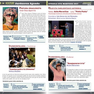 Jardueren AgendaKULTUR KULTURAGENDA
ARANGUREN IBARREKO
UDALEKO
OTSAILA ETA MARTXOA 2017
4 5
➠
Otsailaren 1etik,
asteazkena,
24ra,ostirala
DOAKO
SARRERA
BISITAORDUTEGIA:
astelehenetik ostiralera
17:00etatik 21:00etara
LEKUA:
Aranguren Ibarreko
Kultur Etxea
Eguzki plaza (Mutiloa)
Otsailak 12,
igandea
18:00etan
IKUSLE GUZTIENTZAKO
JARDUERA
SARRERA 3 €
LEKUA:
Aranguren Ibarreko
Kultur Etxeko Auditorioa
Eguzki plaza (Mutiloa)
Otsailak 15,
asteazekena
18:00etan
IKUSLE GUZTIENTZAKO
JARDUERA (4 URTETIK
AURRERA)
DOAKO SARRERA
Otsailak 8,
asteazkena
18:00etan
IKUSLE GUZTIENTZAKO
JARDUERA (4 URTETIK
AURRERA)
DOAKO SARRERA
LEKUA:
Ludotekagela(kanpokogela)
ArangurenIbarrekoKulturEtxea
Eguzki plaza (Mutiloa)
LEKUA:
Ludoteka gela (kanpoko gela)
Aranguren Ibarreko Kultur Etxea
Eguzki plaza (Mutiloa)
C
ésar Otazu Aguerri Pitillasen sortua da baina
Galarko Espartzan bizi da eta bertan dago errol-
daturik. Leku horretan bertan egurra lantzen
aritu zen epe motz batez, eta orain margolari gisa
trebatzen ari da. 2012an Nafarroako Unibertsitatean
lantegi batean parte hartu zuen Antonio Lopezen es-
kutik. Tailer hartan, José María Mezquitak Juan José
Aquerreta eta Julio Vaquerok ere parte hartu zuten
maisu gisa. 2016an egindako hiru erakusketen on-
dotik, bere 2017ko lehenengo erakusketa Aranguren
Ibarreko Kultur Etxean jarriko du, non bere lana ikus-
gai egonen den. Erakusketa hori olio-pinturan egin-
dako zenbait erretratuz, estilo errealista nahiko berezian egindako beste lan txikiago
batzuez eta beste lan espresionistagoez osaturik egonen da.
I
zan zen garai bat non hotza eta iluntasuna mundu osoan zehar zabaltzen ziren. Baina
bazen ere eguzkia zeruan luzaroagoan gelditu eta argi eta beroa emateko ahalegina
egiten zuenik. Eguzkiaren antzeko zerbait asmatzea lortu zuen gau ilun eta hotz haiek
berotu ahal izateko. Zein izan ote zen asmakizun hori?
Kontaketara garaiz iristea eskertuko da.
“P
intto Pintto”familia
osoarentzako testurik
gabeko umorez konta-
tutako txotxongilo ikuskizuna da.
Anita Maravillas Taldea euskal
kantu herrikoian oinarritzen da
adiskidetasun eta samurtasun
istorioa kontatzeko. Pintto galdu
den txakurtxo bihurria da. Pinttok
jolastea maite du, baina badirudi
norbait bere beldur dela eta ez
duela berarekin jolastu nahi. Ani-
ta Maravillas Taldea, Miren Larrea eta Valentina Raposok sortutako taldea, soilik txotxon-
giloen antzerkian ibiltzen diren talde eskasetako bat da. Txotxongiloak erabili eta egiteko
formazio luzea eta ikerketa ugari dituztelarik. Iraupena: 50 minutu
PINTURA ERAKUSKETA HAUR ETA FAMILIENTZAKO ANTZERKIA
IPUINKONTALARIA – Gazteleraz
IPUINKONTALARIA – Euskaraz
Cesár Otazu Aguerrina
Taldea: Anita Maravillas Lana: “Pintto Pintto”
(Txontxongilo ikuskizuna, keinuzkoa eta familiako umorea)
Zuzendaria: Iván Alonso eta Javi Renovales
Antzezleak: Miren Larrea, Valentina Raposo
“Basajaunaren irria”
Birjine Albirarekin
“Cuentos junto a la chimenea”
Ventura Ruizekin
B
asajaunek irri egiten du lurraren usaina gustuko
duelako. Berak zaindu egiten du, basoak ere
zaintzen dituen bezala. Bertan bizi dira bere la-
gunak: jentilak, lamiak, Maide… hainbeste dira eta
hainbeste istorio dituzte… Basajaunen gustukoak
ez direnak ere, agian barre eginaraziko digute.
Narraziora garaiz iristea eskertuk oda.
 