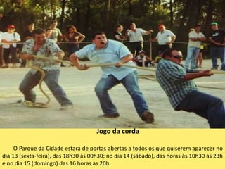 Jogo da cordaO Parque da Cidade estará de portas abertas a todos os que quiserem aparecer no dia 13 (sexta-feira), das 18h30 às 00h30; no dia 14 (sábado), das horas às 10h30 às 23h e no dia 15 (domingo) das 16 horas às 20h.