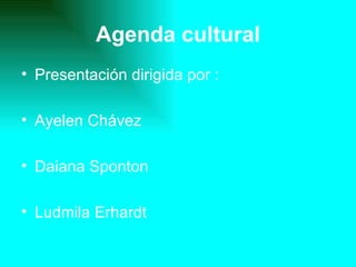 Agenda cultural
• Presentación dirigida por :

• Ayelen Chávez

• Daiana Sponton

• Ludmila Erhardt
 