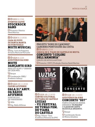 MÚSICA E DANÇA
11
sex 2 | 23h
Eventos Caffé
Stockrock
Band
Promotor: Eventos
David Martins
sáb 3 | 21h30
Casa do Povo
de Santa Marta
de Portuzelo
Noite Musical
Org.: Junta de Freguesia
de Santa Marta de Portuzelo
sáb 3 | 22h
Auditório da SIRD
Noite
Dançante SIRD
Realiza-se no 1º sábado
de cada mês.
Darque
Coordenação: SIRD /
Academia Jadança
sáb 10 | 21h30
Casino Afifense
Gala 31º aniv.
da Rádio
Afifense
Espetáculo
de variedades
Afife
Org.: Rádio Afifense
Projeto “SONS Do Caminho”,
Caminho Português da Costa
sáb 3 | 21h
Igreja de S. Tiago de Castelo do Neiva
Concerto “I Colori
dell’Armonia”
(Grupo de Música Antiga)
Promotor: CMVC | Produção: Eventos David Martins
sáb 10 | 21h30
Centro Cultural
de Viana do Castelo
Luzias
- VII Festival
de Tunas Fem.
de Viana
do Castelo
Org.: TUnice - Tuna
Académica Feminina do IPVC
sáb 10 | 21h30
Auditório da SIRD
Concerto “007”
Participação da Banda
Amadeus “Os Magna”
e Classe de Canto
da Escola Amadeus.
Darque
Coordenação: Escola
de Música Amadeus
 
