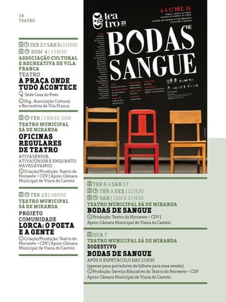 TEATRO
14
SEX2eSÁB3|21h30
DOM 4 | 15h30
Associação Cultural
e Recreativa de Vila
Franca
Teatro
A praça onde
tudo acontece
Sede Casa do Povo
Org.: Associação Cultural
e Recreativa de Vila Franca
ter | 18h30-20h
Teatro Municipal
Sá de Miranda
Oficinas
Regulares
de Teatro
ATIVAsénior,
ATIVAjúnior e Enquanto
Navegávamos
Criação/Produção: Teatro do
Noroeste – CDV | Apoio: Câmara
Municipal de Viana do Castelo
ter 13 | 18h30
Teatro Municipal
Sá de Miranda
Projeto
Comunidade
Lorca: o Poeta
e a Gente
Criação/Produção: Teatro do
Noroeste – CDV | Apoio: Câmara
Municipal de Viana do Castelo
ter 6 a sáb 17
ter a sex | 21h30
sáb | 16h e 21h30
Teatro Municipal Sá de Miranda
Bodas de Sangue
Produção: Teatro do Noroeste – CDV |
Apoio: Câmara Municipal de Viana do Castelo
qua 7
Teatro Municipal Sá de Miranda
Digestivo
Bodas de Sangue
após o espetáculo das 21h30
(apenas para portadores de bilhete para essa sessão).
Produção: Serviço Educativo do Teatro do Noroeste – CDV
Apoio: Câmara Municipal de Viana do Castelo
 