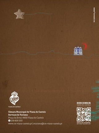 Câmara Municipal de Viana do Castelo
Serviços de Turismo
Praça da Erva | 4900 Viana do Castelo
258 809 350
www.cm-viana-castelo.pt | sturismo@cm-viana-castelo.pt
INSTALe no telemóvel
qr-code reader app
w w w .cm - viana - ca s t elo .p t
DESCoBRIR
Viana do Castelo
 