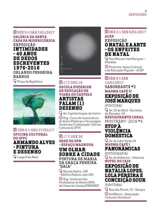 EXPOSIÇÕES
9
sex 9 A sÁB 7/01/2017
Galeria da Santa
Casa da Misericórdia
Exposição
Intimidades
- 40 Anos
de Dedos
Escreventes
1976-2016
Orlando Ferreira
Barros
Praça da República
TER 6 A sEG 27/02/17
Oficina Cultural
do IPVC
Armando Alves
- Pintura
e Desenho
Largo 9 de Abril
ATÉ sEG 19
Escola Superior
de Educação de
Viana do Castelo
Artistas
Falam (1)
Desenho
Av. Capitão Gaspar de Castro
Org.: Curso de Licenciatura
de Artes Plásticas e Tecnologias
Artísticas | Colaboração: Oficina
Cultural do IPVC
Até sex 30
Sede do SPN
- Espaço Madruga
Um olhar
sobre a cidade
Pintura de Maria
da Graça Pereira
“Daia”
Rua de Aveiro, 198
- Edifício Palácio, sala 209
Org.: Sindicato dos
Professores do Norte (SPN)
de Viana do Castelo/FENPROF
sex 2 A sex 6/01/2017
ACEP
Exposição
O Natal e a Arte
- Os enfeites
de Natal
Rua Manuel José Marques –
Meadela
Promotor: Assoc.Cultural
e de Educação Popular - ACEP
sáb 3 A sáb
14/01/2017
SABOREARTE #2
Magma Café II
Exposição de
José Marques
(Pintura)
Av. 25 de Abril - Encostas
do Elevador, 50
Restaurante Coral
MostrART- 2016 #4
Stop À
Violência
Doméstica
Av. de Cabo Verde 59
Magma Café I
Panorâmicas
(fotografia)
Av. do Atlântico – Amorosa
Hotel do Cais
Exposição de
Natália Lopes,
Lola Pereira e
Conceição Sour
(Pintura)
Rua das Flores, 13 – Darque
ArtMatriz - Associação
Cultural e Artística”
 