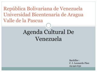 República Bolivariana de Venezuela
Universidad Bicentenaria de Aragua
Valle de la Pascua
Bachiller :
C. I. Leonardo Páez
29.940.632
Agenda Cultural De
Venezuela
 
