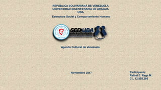 REPUBLICA BOLIVARIANA DE VENEZUELA
UNIVERSIDAD BICENTENARIA DE ARAGUA
UBA
Estructura Social y Comportamiento Humano
Agenda Cultural de Venezuela
Noviembre 2017 Participante:
Rafael E. Raga M.
C.I. 12.958.386
 
