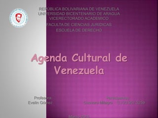 REPÚBLICA BOLIVARIANA DE VENEZUELA
UNIVERSIDAD BICENTENARIO DE ARAGUA
VICERECTORADO ACADEMICO
FACULTA DE CIENCIAS JURIDICAS
ESCUELA DE DERECHO
Agenda Cultural de
Venezuela
Profesora: Participantes:
Evelin Gómez Guevara Milagro C.I 20.957.5259
 