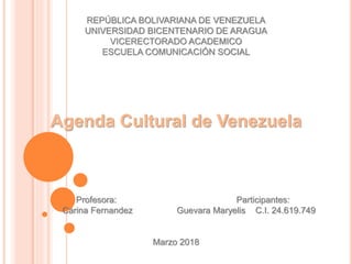 REPÚBLICA BOLIVARIANA DE VENEZUELA
UNIVERSIDAD BICENTENARIO DE ARAGUA
VICERECTORADO ACADEMICO
ESCUELA COMUNICACIÓN SOCIAL
Agenda Cultural de Venezuela
Profesora: Participantes:
Carina Fernandez Guevara Maryelis C.I. 24.619.749
Marzo 2018
 