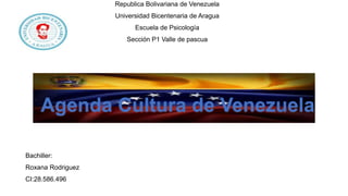 Republica Bolivariana de Venezuela
Universidad Bicentenaria de Aragua
Escuela de Psicología
Sección P1 Valle de pascua
Bachiller:
Roxana Rodriguez
CI:28.586.496
Agenda Cultura de Venezuela
 