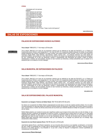 OTROS

                - Actividades de fin de semana:
                Sábados:
                11:00. Aventura con las Focas.
                12:00. Alimentación de Focas
                13:00. Aventura con los Peces
                17:00 Meriendas en el Aquarium
                17:00. Alimentación de Focas
                Domingos:
                11:00. Aventura con las Focas
                12:00. Alimentación de Focas
                13:00. Aventura con los Peces
                16:00. Aventura con las Focas
                17:00. Alimentación de Focas
                18:00. Aventura con los Peces
                El 23 y 24 de junio, a las 12 horas: "Viaje al centro del Aquarium"

                                                                                                                            www.mc2coruna.org


SALAS DE EXPOSICIONES

         PALACIO DE EXPOSICIONES KIOSCO ALFONSO


         This is Brazil! 1990-2012: 11 de mayo a 29 de julio

         This is Brazil! 1990-2012 es el título de una exposición colectiva que se celebrará en las salas del PALEXCO y en el Palacio de
         Exposiciones Kiosco Alfonso y será inaugurada el 11 de mayo de 2012. En la exposición estarán presentes 44 artistas, los principales
         artistas brasileños que cobraron visibilidad en los años noventa, como Albano Afonso, Efrain Almeida, Tonico Lemos Auad, Marlon de
         Azambuja, Brígida Baltar, Felipe Barbosa, José Bechara, Cabelo, Sandra Cinto …Se pretende conformar una visión abierta del
         panorama brasileño, que permita por un lado disfrutar de las obras de los artistas más representativos de estas últimas dos décadas y
         por otro, contextualizar en el libro las situaciones, eventos y características más importantes que ayudan a definir el sentido
         caleidoscópico y ecléctico del arte brasileño, situando en todo momento sus referentes y artistas precedentes (que no estarán en la
         exposición pero sí se tratarán en el libro-Catálogo).

                                                                                                                 www.coruna.es (Kiosco Alfonso)




         SALA MUNICIPAL DE EXPOSICIONES EN PALEXCO


         This is Brazil! 1990-2012: 11 de mayo a 29 de julio

         This is Brazil! 1990-2012 es el título de una exposición colectiva que se celebrará en las salas del PALEXCO y en el Palacio de
         Exposiciones Kiosco Alfonso y será inaugurada el 11 de mayo de 2012. En la exposición estarán presentes 44 artistas, los principales
         artistas brasileños que cobraron visibilidad en los años noventa, como Albano Afonso, Efrain Almeida, Tonico Lemos Auad, Marlon de
         Azambuja, Brígida Baltar, Felipe Barbosa, José Bechara, Cabelo, Sandra Cinto …Se pretende conformar una visión abierta del
         panorama brasileño, que permita por un lado disfrutar de las obras de los artistas más representativos de estas últimas dos décadas y
         por otro, contextualizar en el libro las situaciones, eventos y características más importantes que ayudan a definir el sentido
         caleidoscópico y ecléctico del arte brasileño, situando en todo momento sus referentes y artistas precedentes (que no estarán en la
         exposición pero sí se tratarán en el libro-Catálogo).

                                                                                                                              www.palexco.com


         SALA DE EXPOSICIONES DEL PALACIO MUNICIPAL


         Exposición Los Arpegios Tímbricos de Rafael Úbeda: Del 19 de abril al 03 de junio.

         Se retoma con la exposición de Rafael Úbeda la especialización de esta sala en la obra de nuestros grandes artistas. Si en los años
         cincuenta expusieron en esta sala autores de la talla de Fernando Álvarez de Sotomayor o Seijo Rubio, ya en plena madurez de edad y
         obra, volvemos ahora a mostrar las últimas producciones de los pintores que mediante décadas de trabajo han ayudado a conformar el
         arte de Galicia.

         Rafael Úbeda presenta una muestra de pocos pero magníficos cuadros que de alguna forma aúnan toda una vida de trabajo, en esa
         obsesión del pintor y melómano de representar la música en el lienzo. La influencia que la música tiene en su obra y en su vida queda
         magníficamente reseñado en este conjunto, en el que el sustrato de influencia cubista se fusiona por su rica paleta y una potente
         gestualidad que hacen de este momento uno de los más importantes del autor. Tras más de cincuenta años de dominio del oficio,
         Rafael Úbeda sigue ofreciendo nuevas soluciones, cada vez más audaces, en un lenguaje muy personal que, sin embargo, llega
         directamente a todos nosotros.

         Exposición de José Ramón Iglesias Rivera: Del 06 de junio a 29 de julio

         José Ramón Iglesias Rivera, José Ramón representa, con sus cincuenta años de pintura a sus espaldas, la dedicación y la honradez
         del oficio. Desde su escaparate de la Ciudad Vieja ha desmenuzado los rincones de nuestra ciudad y de Galicia. Todos los recursos
         técnicos en una paleta rigurosa y muy templada en la que color y dibujo se disputan el protagonismo, siempre supeditadas por
         composiciones muy estudiadas.

          www.coruna.es (Palacio Municipal)
 