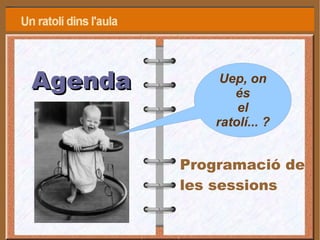 Agenda   Programació de les sessions Uep, on és el ratolí... ? 