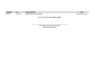 Data/dia   hora        Evento/Atividade                                                       Local
29 a 30    07 as 12h   JORNADA DE ESPIRITUALIDADE                                       Santuário do Lima

                                          Almino Afonso/RN, 18 de Março de 2013.



                                _____________________________________________________
                                           Pe. George Lourenço dos Santos, MSF
                                                 Administrador Paroquial
 