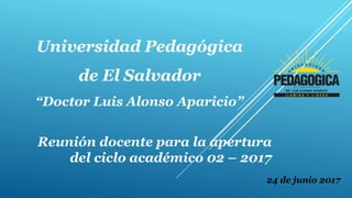 Universidad Pedagógica
de El Salvador
“Doctor Luis Alonso Aparicio”
Reunión docente para la apertura
del ciclo académico 02 – 2017
24 de junio 2017
 