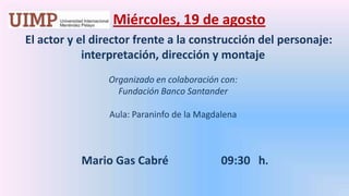 Miércoles, 19 de agosto      El actor y el director frente a la construcción del personaje: interpretación, dirección y montaje  Organizado en colaboración con:  Fundación Banco Santander   Aula: Paraninfo de la Magdalena   Mario Gas Cabré		09:30   h. 