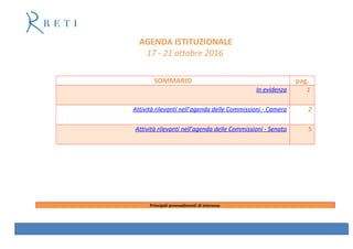 AGENDA ISTITUZIONALE
17 - 21 ottobre 2016
SOMMARIO pag.
In evidenza 1
Attività rilevanti nell’agenda delle Commissioni - Camera 2
Attività rilevanti nell’agenda delle Commissioni - Senato 5
Principali provvedimenti di interesse
 