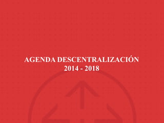 AGENDA DESCENTRALIZACIÓN
2014 - 2018
 