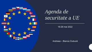 Agenda de
securitate a UE
16-29 mai 2022
Andreea – Bianca Ciubucă
 