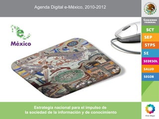 Agenda Digital e-México, 2010-2012  Estrategia nacional para el impulso de  la sociedad de la información y de conocimiento 