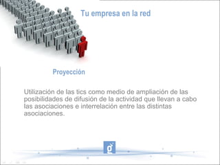 Tu empresa en la red




         Proyección

Utilización de las tics como medio de ampliación de las
posibilidades de difusión de la actividad que llevan a cabo
las asociaciones e interrelación entre las distintas
asociaciones.
 