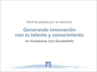 Muchas gracias por su atención

   Generando Innovación
con tu talento y conocimiento
    en Andalucía con Guadalinfo
 